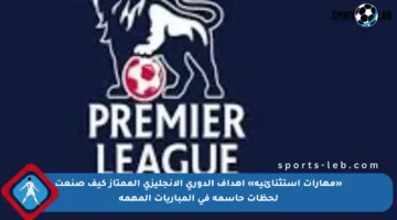 «مهارات استثنائية» أهداف الدوري الإنجليزي الممتاز كيف صنعت لحظات حاسمة في المباريات المهمة
